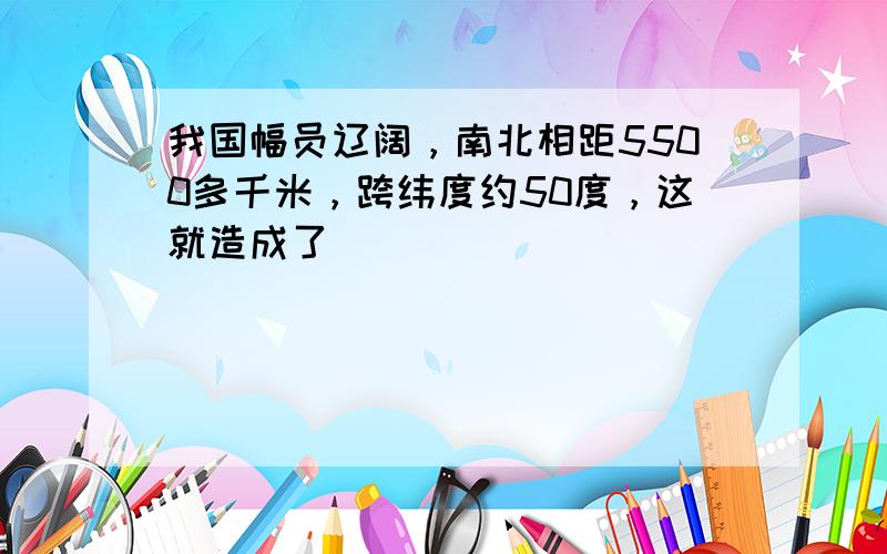 我国幅员辽阔，南北相距5500多千米，跨纬度约50度，这就造成了（　　）