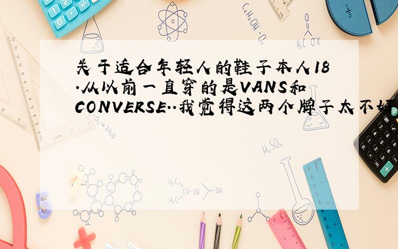 关于适合年轻人的鞋子本人18.从以前一直穿的是VANS和CONVERSE..我觉得这两个牌子太不好耐穿了 VANS好的鞋