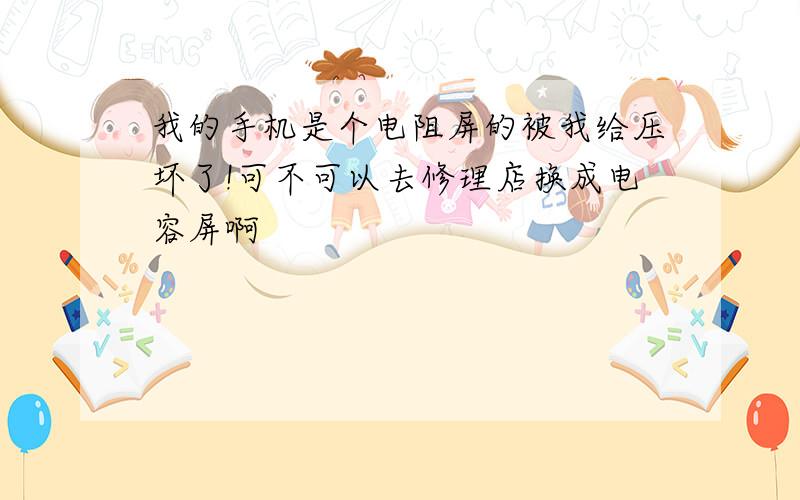 我的手机是个电阻屏的被我给压坏了!可不可以去修理店换成电容屏啊