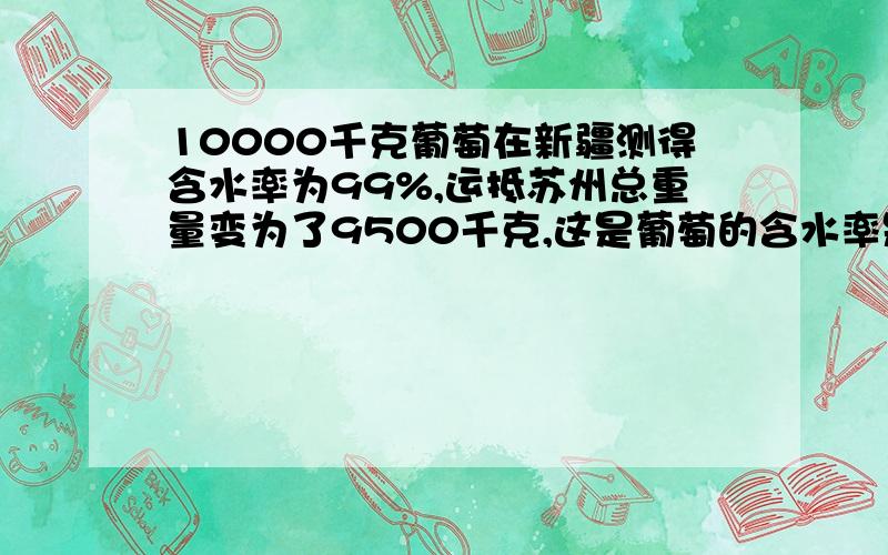 10000千克葡萄在新疆测得含水率为99%,运抵苏州总重量变为了9500千克,这是葡萄的含水率是多少?