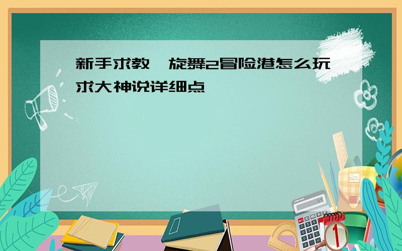 新手求教,旋舞2冒险港怎么玩求大神说详细点