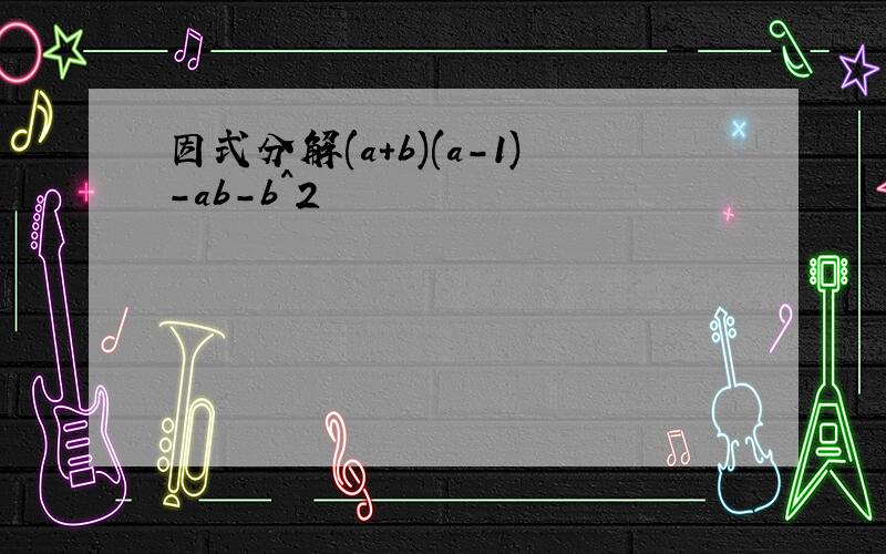 因式分解(a+b)(a-1)-ab-b^2