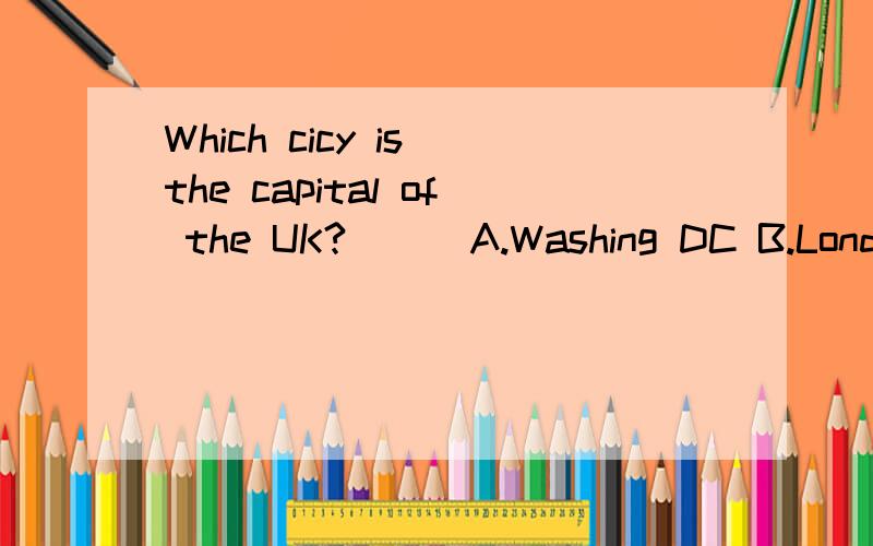 Which cicy is the capital of the UK?( ) A.Washing DC B.Londo