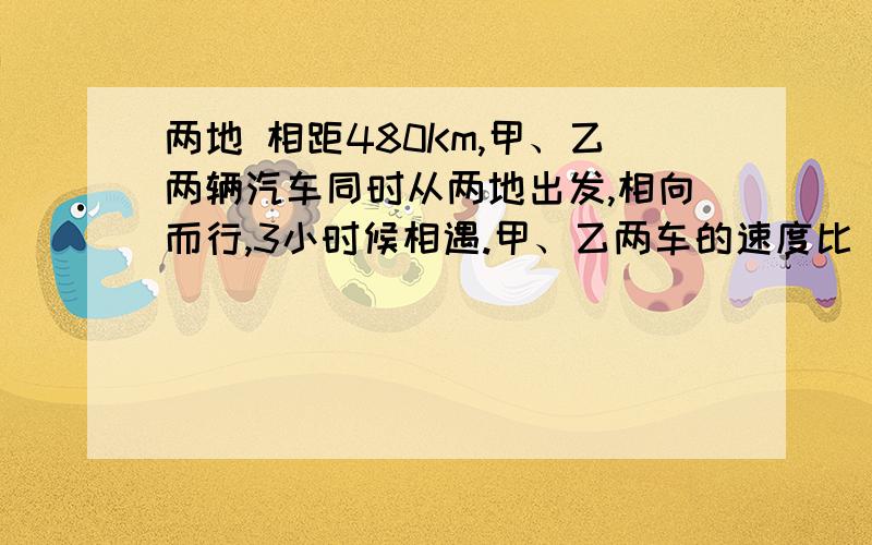 两地 相距480Km,甲、乙两辆汽车同时从两地出发,相向而行,3小时候相遇.甲、乙两车的速度比