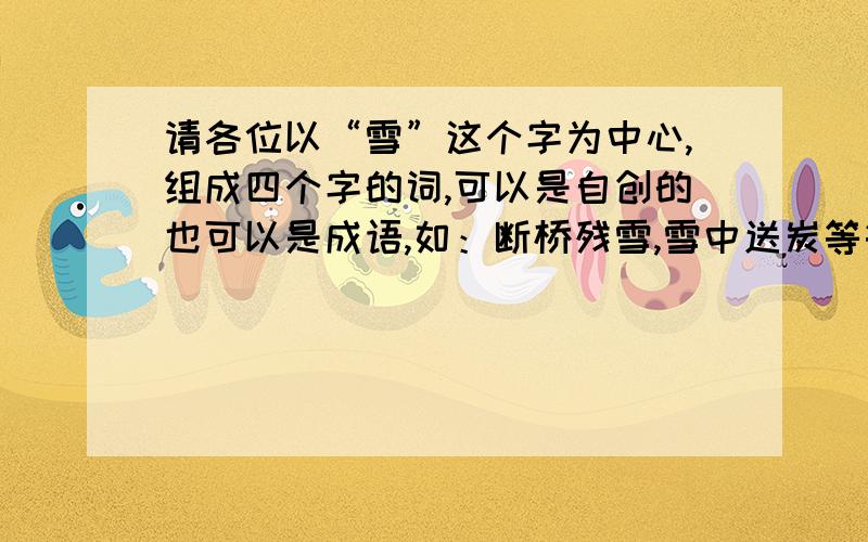 请各位以“雪”这个字为中心,组成四个字的词,可以是自创的也可以是成语,如：断桥残雪,雪中送炭等等.