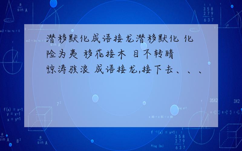 潜移默化成语接龙潜移默化 化险为夷 移花接木 目不转睛 惊涛骇浪 成语接龙,接下去、、、