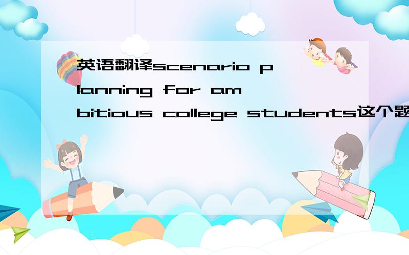 英语翻译scenario planning for ambitious college students这个题目要怎么翻