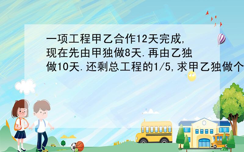 一项工程甲乙合作12天完成,现在先由甲独做8天.再由乙独做10天.还剩总工程的1/5,求甲乙独做个需多少天