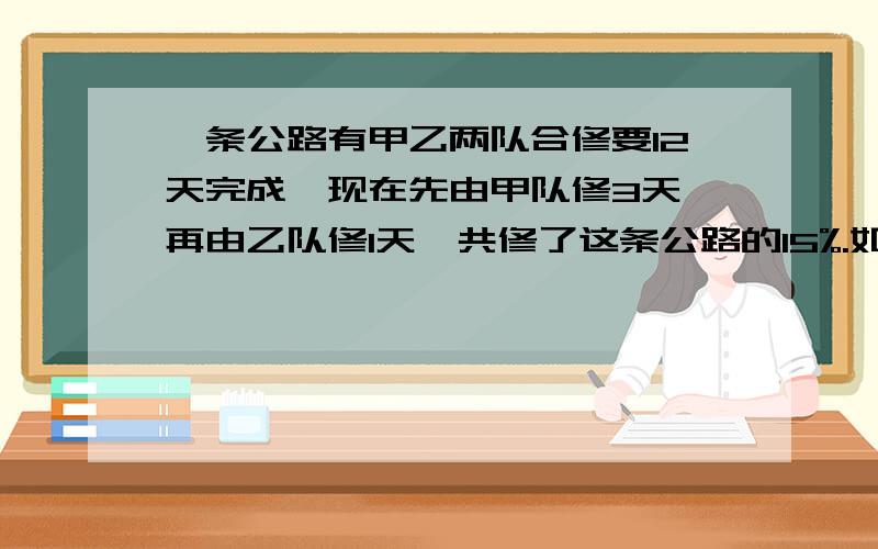 一条公路有甲乙两队合修要12天完成,现在先由甲队修3天,再由乙队修1天,共修了这条公路的15%.如果这条公路全部由甲队修