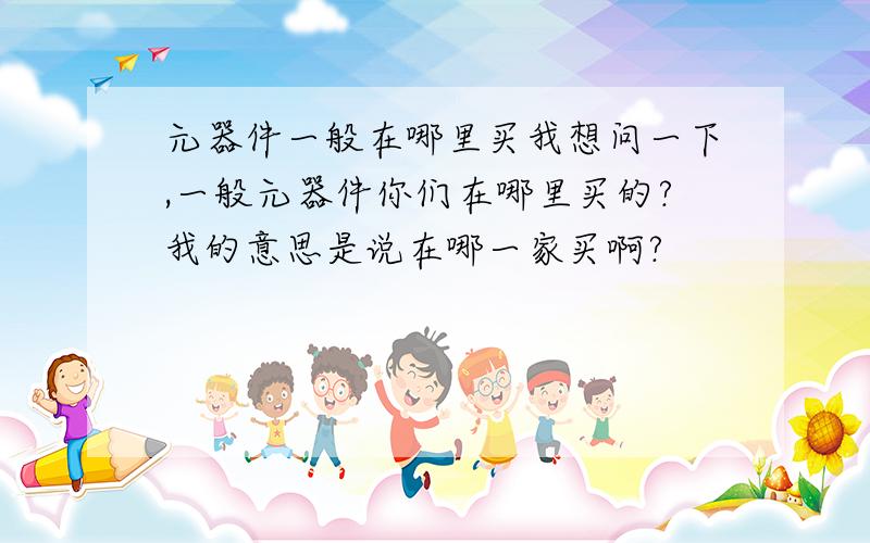 元器件一般在哪里买我想问一下,一般元器件你们在哪里买的?我的意思是说在哪一家买啊?