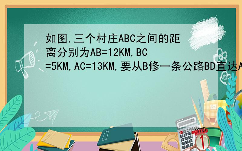 如图,三个村庄ABC之间的距离分别为AB=12KM,BC=5KM,AC=13KM,要从B修一条公路BD直达AC.