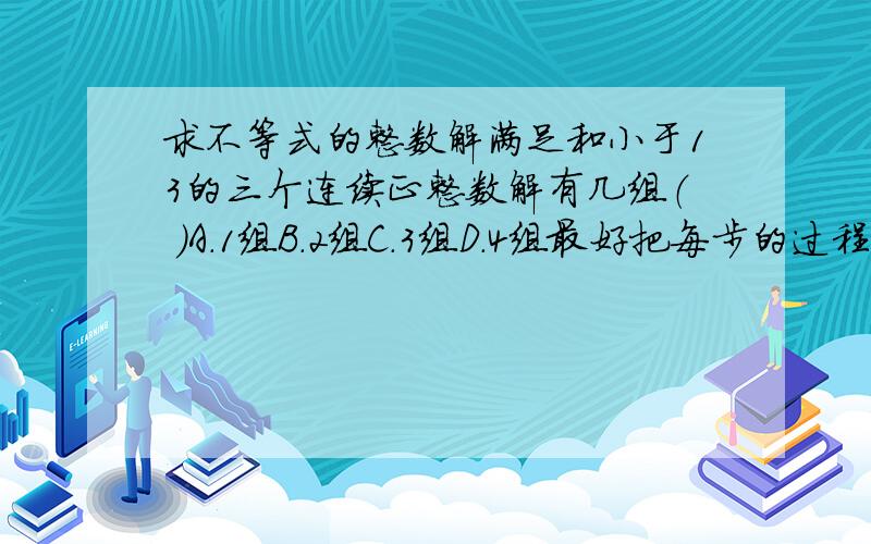 求不等式的整数解满足和小于13的三个连续正整数解有几组（ ）A.1组B.2组C.3组D.4组最好把每步的过程写出来、