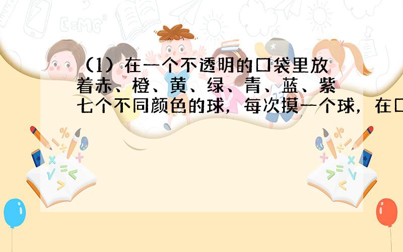 （1）在一个不透明的口袋里放着赤、橙、黄、绿、青、蓝、紫七个不同颜色的球，每次摸一个球，在口袋里摸到黄球的可能性是171