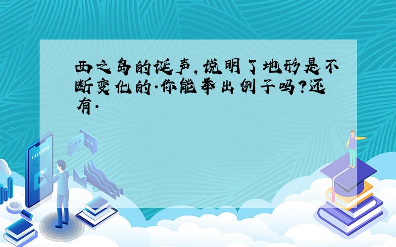 西之岛的诞声,说明了地形是不断变化的.你能举出例子吗?还有.