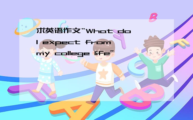 求英语作文“What do I expect from my college life”