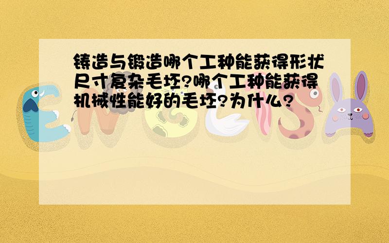 铸造与锻造哪个工种能获得形状尺寸复杂毛坯?哪个工种能获得机械性能好的毛坯?为什么?