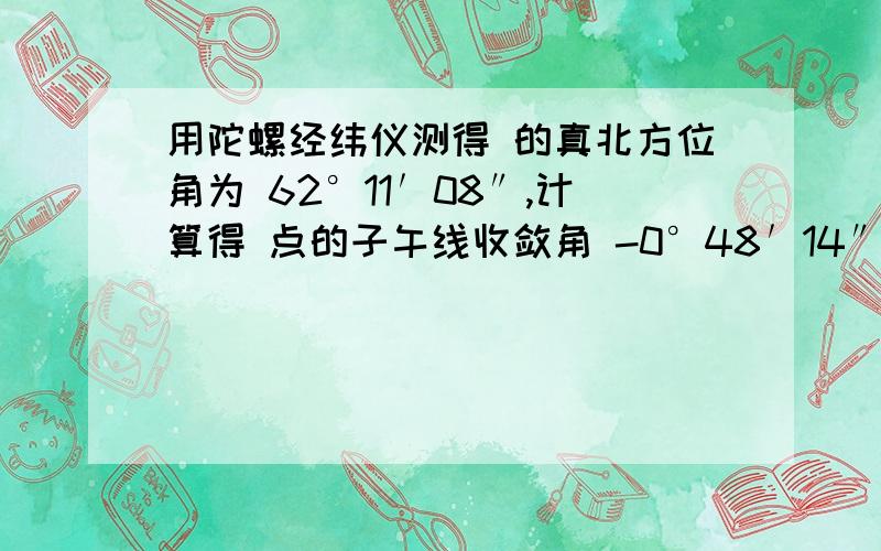 用陀螺经纬仪测得 的真北方位角为 62°11′08″,计算得 点的子午线收敛角 -0°48′14″,则 的坐标方位角