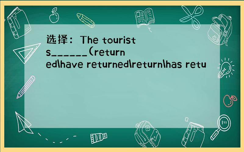 选择：The tourists______(returned\have returned\return\has retu