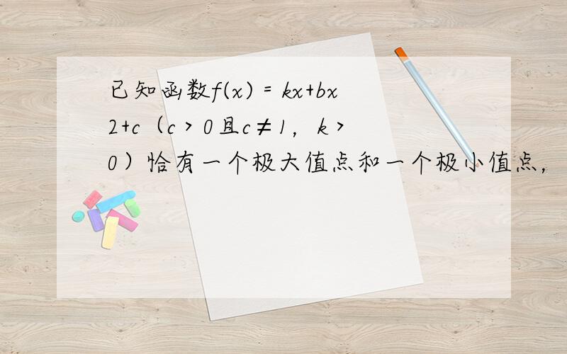 已知函数f(x)＝kx+bx2+c（c＞0且c≠1，k＞0）恰有一个极大值点和一个极小值点，且其中一个极值点是x=-c