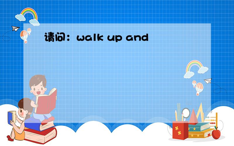 请问：walk up and