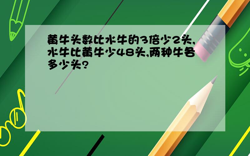 黄牛头数比水牛的3倍少2头,水牛比黄牛少48头,两种牛各多少头?