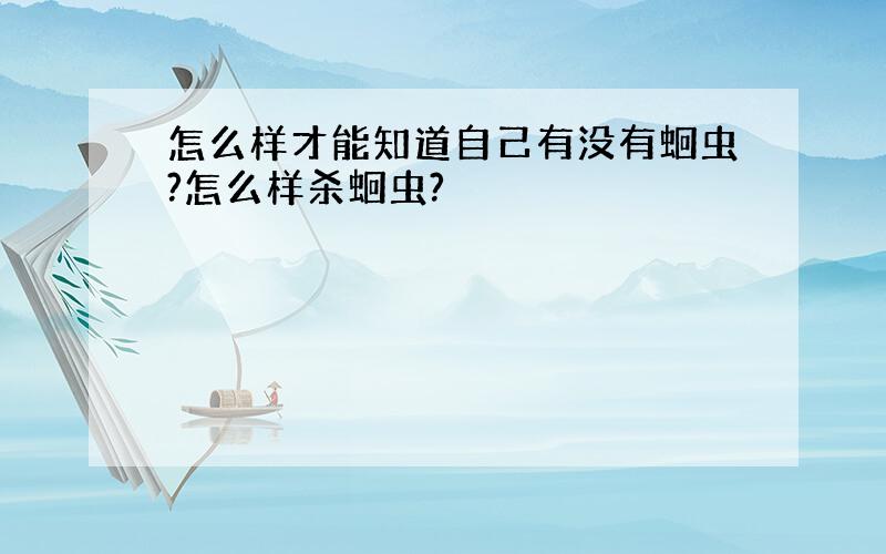 怎么样才能知道自己有没有蛔虫?怎么样杀蛔虫?