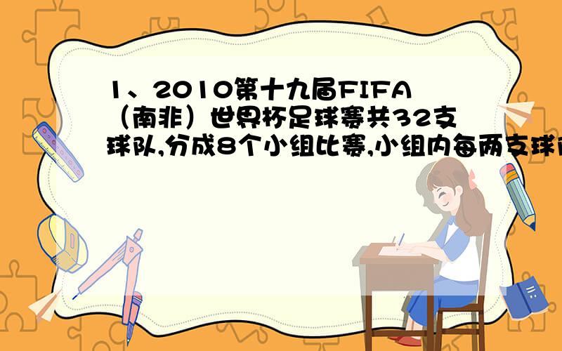 1、2010第十九届FIFA（南非）世界杯足球赛共32支球队,分成8个小组比赛,小组内每两支球队进行一场比赛,每组要进行