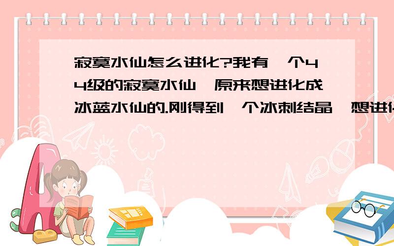 寂寞水仙怎么进化?我有一个44级的寂寞水仙,原来想进化成冰蓝水仙的.刚得到一个冰刺结晶,想进化成蘑菇,但以后还可以进化成