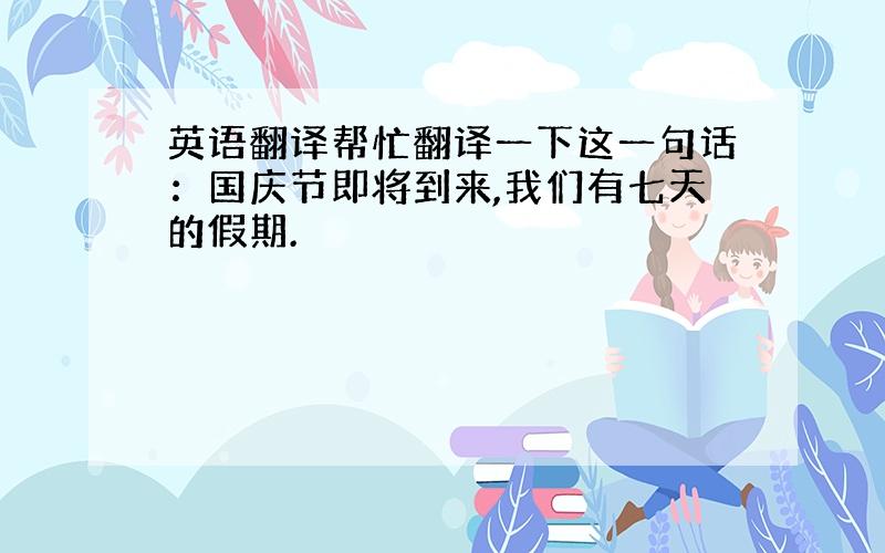 英语翻译帮忙翻译一下这一句话：国庆节即将到来,我们有七天的假期.