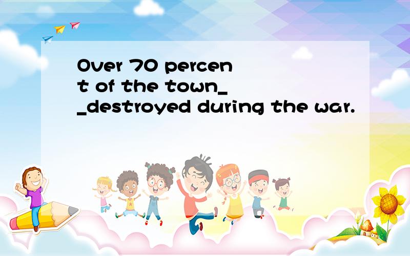 Over 70 percent of the town__destroyed during the war.