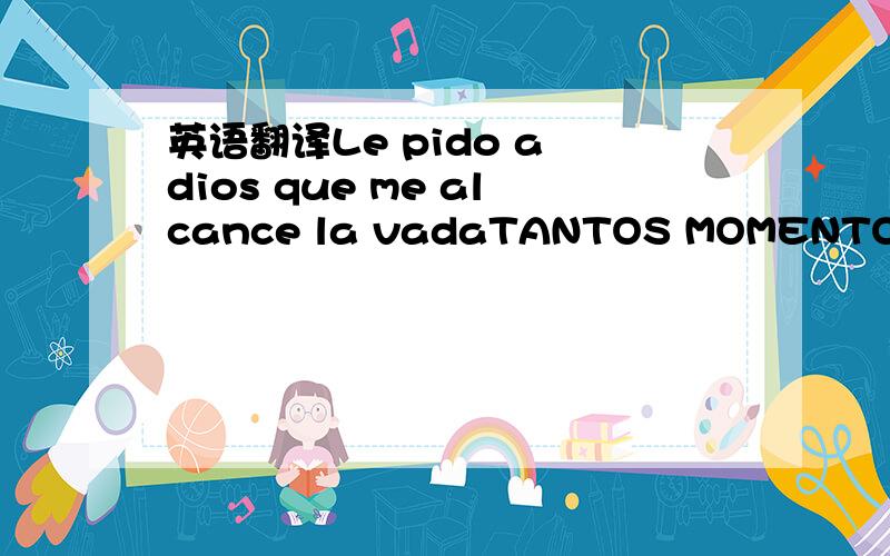 英语翻译Le pido a dios que me alcance la vadaTANTOS MOMENTOS DE