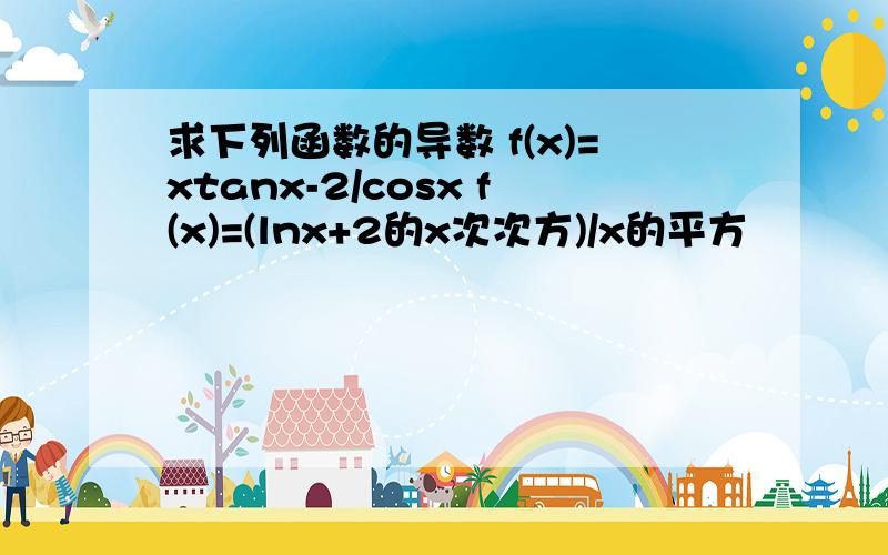 求下列函数的导数 f(x)=xtanx-2/cosx f(x)=(lnx+2的x次次方)/x的平方