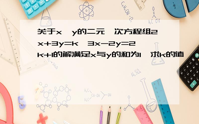 关于x,y的二元一次方程组2x+3y=k,3x-2y=2k+1的解满足x与y的和为1,求k的值