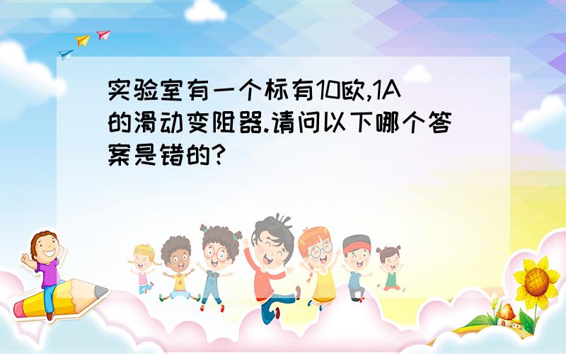 实验室有一个标有10欧,1A的滑动变阻器.请问以下哪个答案是错的?