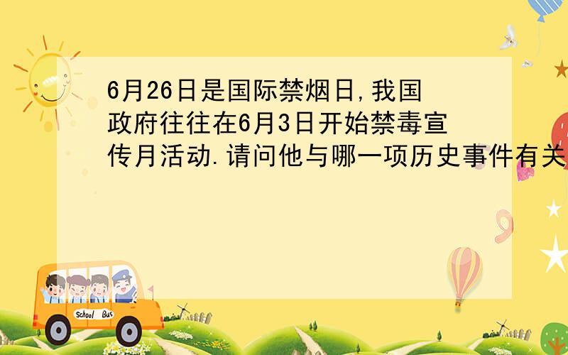 6月26日是国际禁烟日,我国政府往往在6月3日开始禁毒宣传月活动.请问他与哪一项历史事件有关?