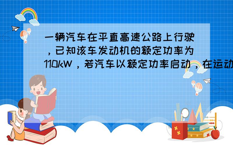 一辆汽车在平直高速公路上行驶，已知该车发动机的额定功率为110kW，若汽车以额定功率启动，在运动中所受的阻力为1&nbs