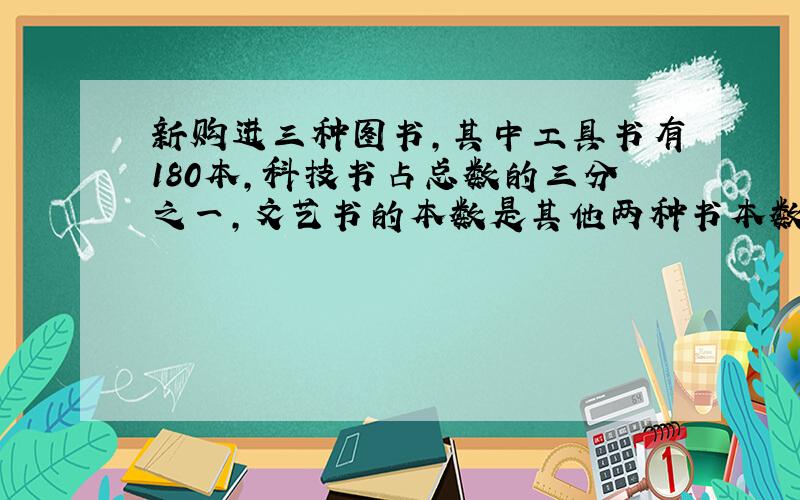 新购进三种图书,其中工具书有180本,科技书占总数的三分之一,文艺书的本数是其他两种书本数的五分之一