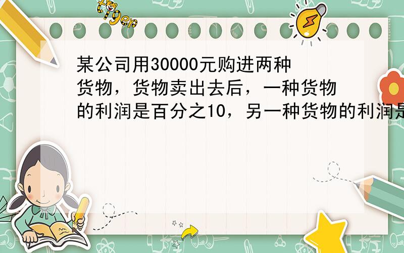 某公司用30000元购进两种货物，货物卖出去后，一种货物的利润是百分之10，另一种货物的利润是百分之11，共得到利润31