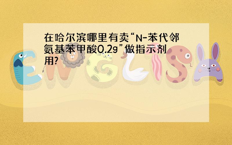 在哈尔滨哪里有卖“N-苯代邻氨基苯甲酸0.2g”做指示剂用?