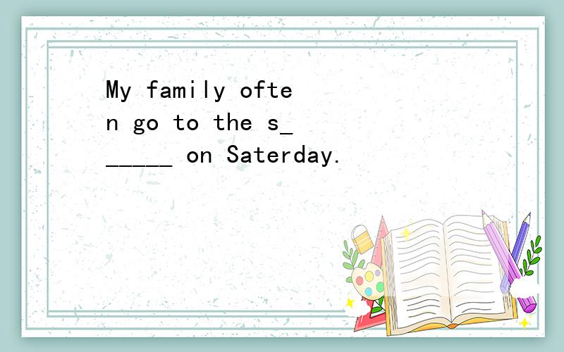 My family often go to the s______ on Saterday.