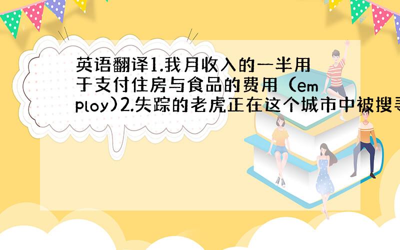 英语翻译1.我月收入的一半用于支付住房与食品的费用（employ)2.失踪的老虎正在这个城市中被搜寻（hunt)3.多背