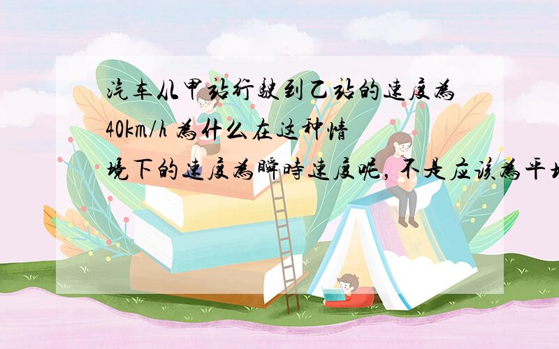 汽车从甲站行驶到乙站的速度为40km/h 为什么在这种情境下的速度为瞬时速度呢，不是应该为平均速度吗？