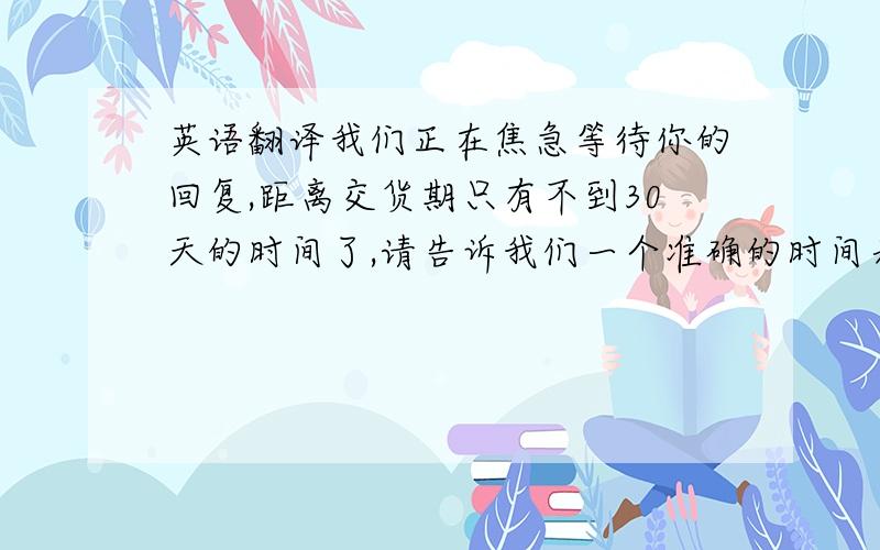 英语翻译我们正在焦急等待你的回复,距离交货期只有不到30天的时间了,请告诉我们一个准确的时间表for 这些产品的标签,这