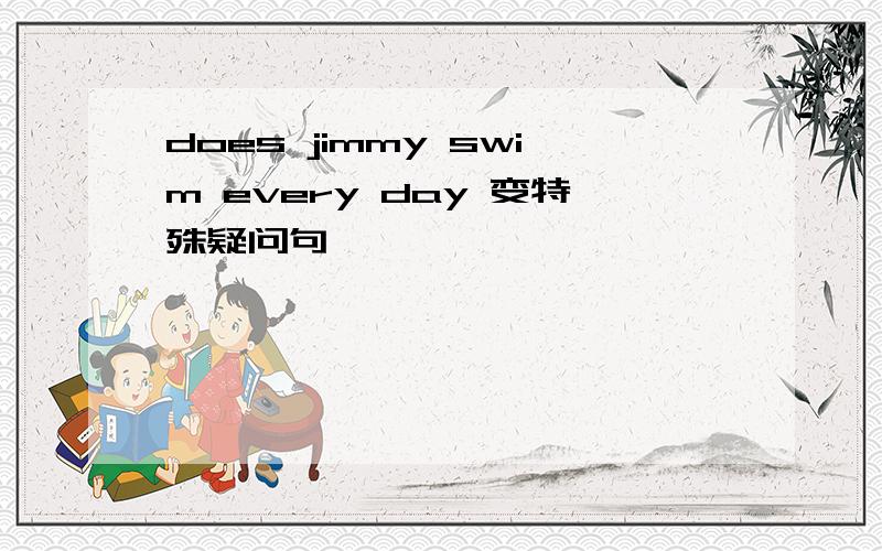 does jimmy swim every day 变特殊疑问句