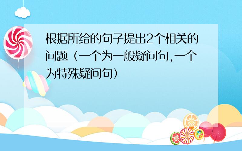 根据所给的句子提出2个相关的问题（一个为一般疑问句,一个为特殊疑问句）