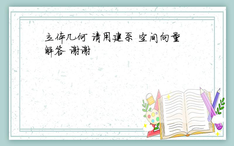 立体几何 请用建系 空间向量解答 谢谢