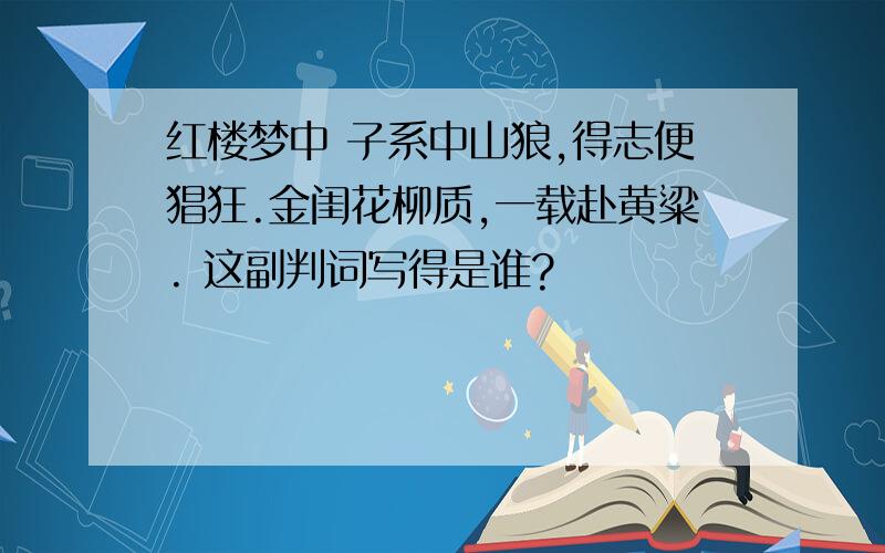 红楼梦中 子系中山狼,得志便猖狂.金闺花柳质,一载赴黄粱. 这副判词写得是谁?