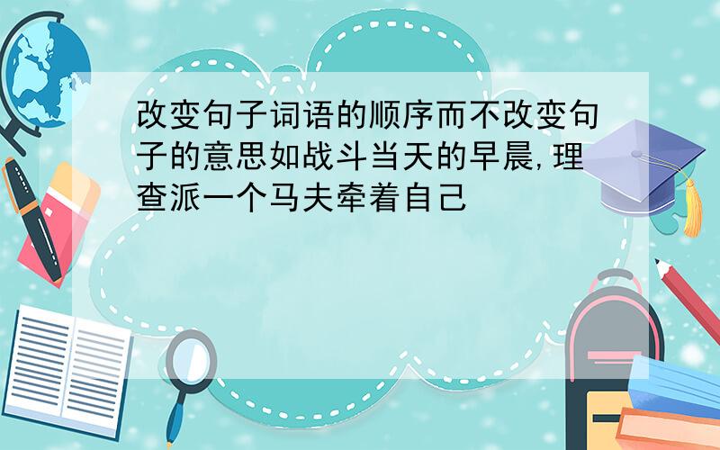 改变句子词语的顺序而不改变句子的意思如战斗当天的早晨,理查派一个马夫牵着自己