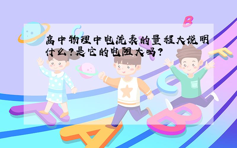 高中物理中电流表的量程大说明什么?是它的电阻大吗?