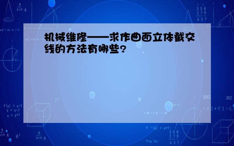 机械维修——求作曲面立体截交线的方法有哪些?